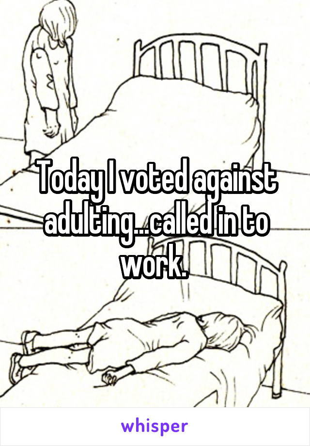 Today I voted against adulting...called in to work. 