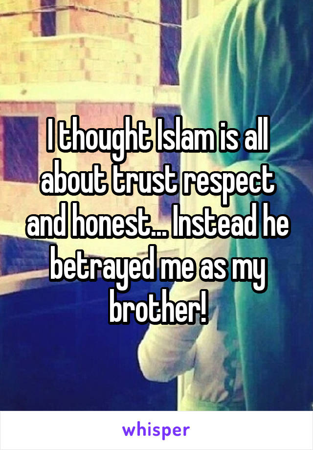 I thought Islam is all about trust respect and honest... Instead he betrayed me as my brother!