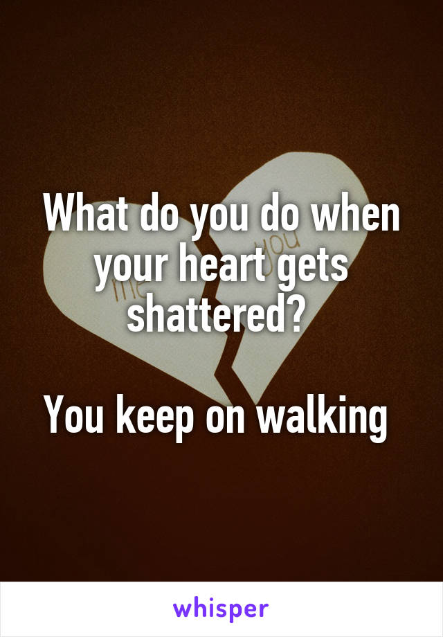 What do you do when your heart gets shattered? 

You keep on walking 