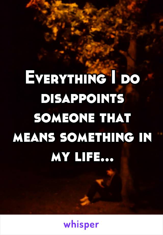 Everything I do disappoints someone that means something in my life...