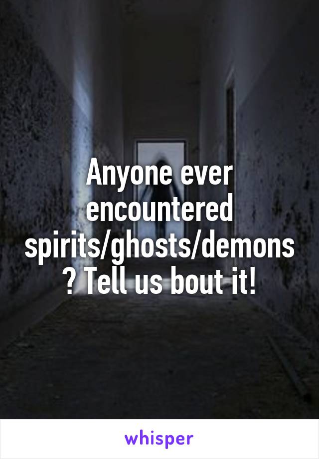 Anyone ever encountered spirits/ghosts/demons? Tell us bout it!