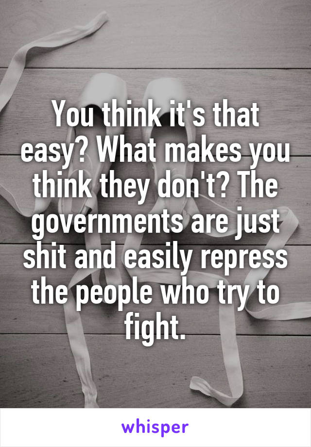 You think it's that easy? What makes you think they don't? The governments are just shit and easily repress the people who try to fight.