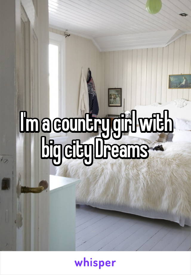 I'm a country girl with big city Dreams 