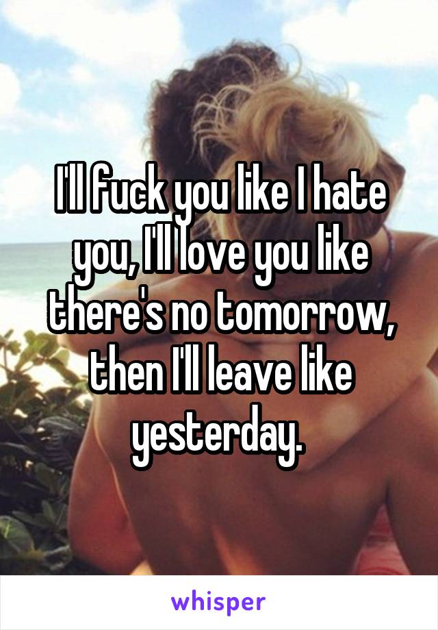 I'll fuck you like I hate you, I'll love you like there's no tomorrow, then I'll leave like yesterday. 