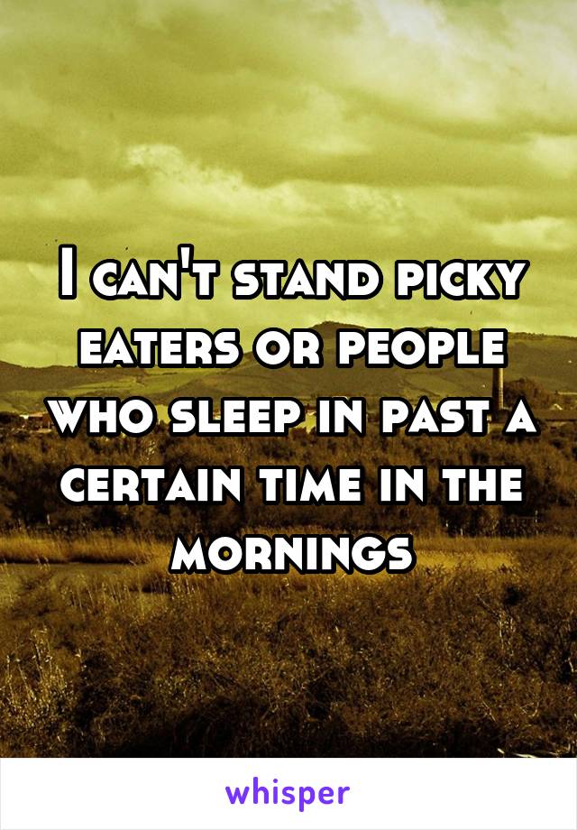 I can't stand picky eaters or people who sleep in past a certain time in the mornings