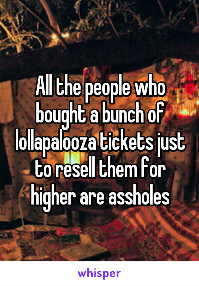 All the people who bought a bunch of lollapalooza tickets just to resell them for higher are assholes