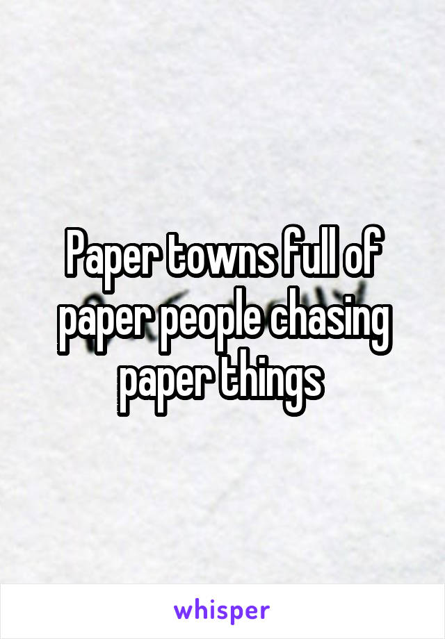 Paper towns full of paper people chasing paper things 