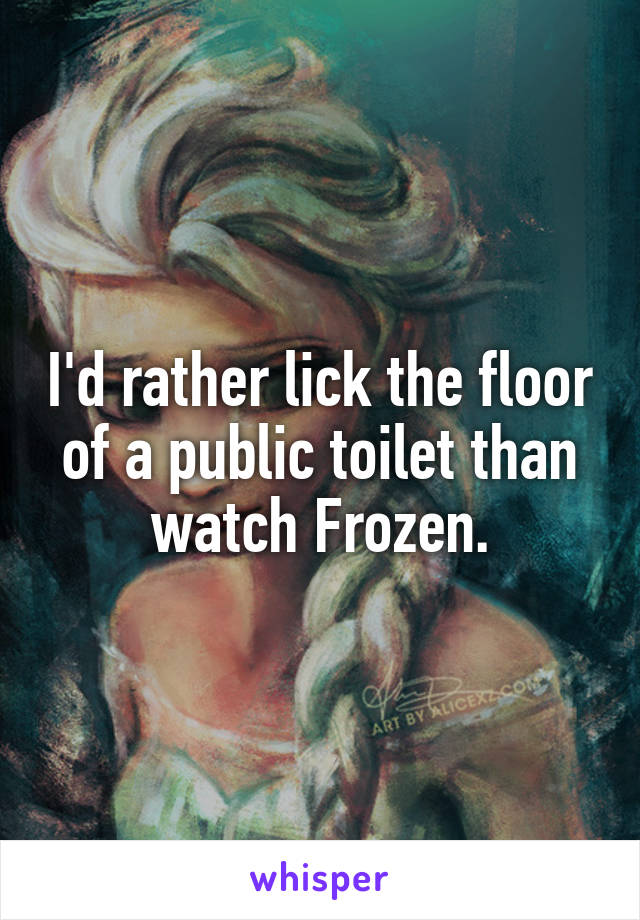 I'd rather lick the floor of a public toilet than watch Frozen.