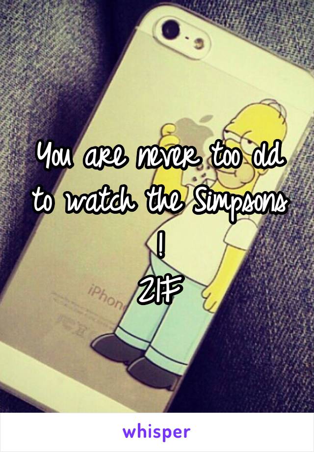 You are never too old to watch the Simpsons !
21F