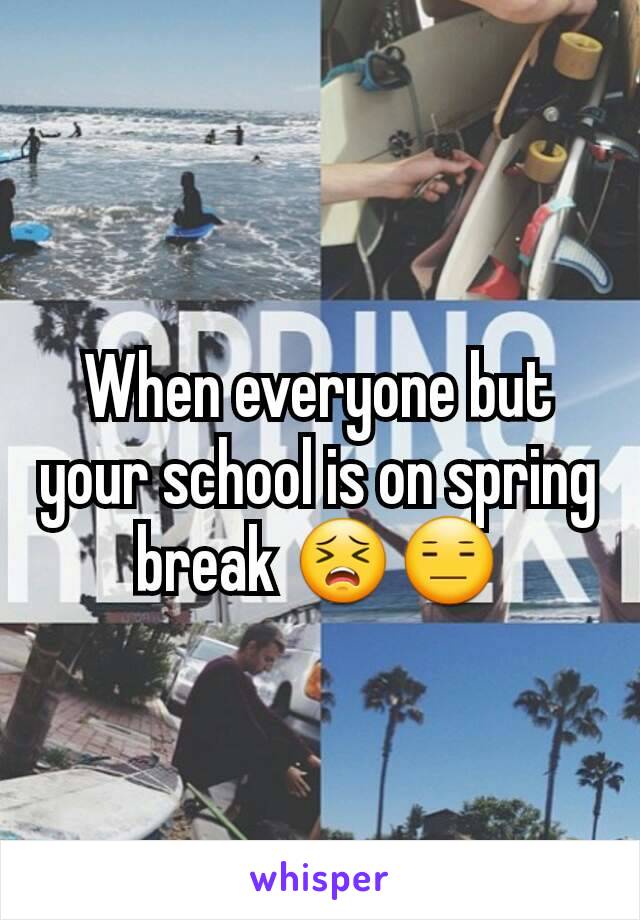 When everyone but your school is on spring break 😣😑