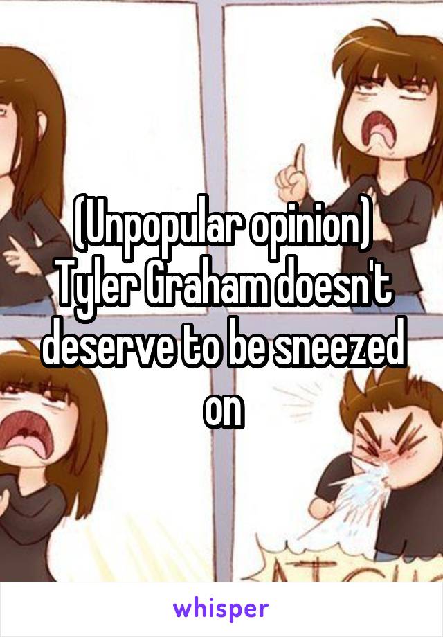 (Unpopular opinion) Tyler Graham doesn't deserve to be sneezed on