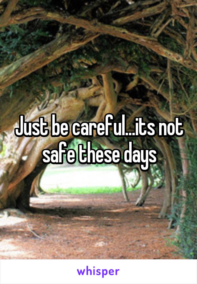 Just be careful...its not safe these days