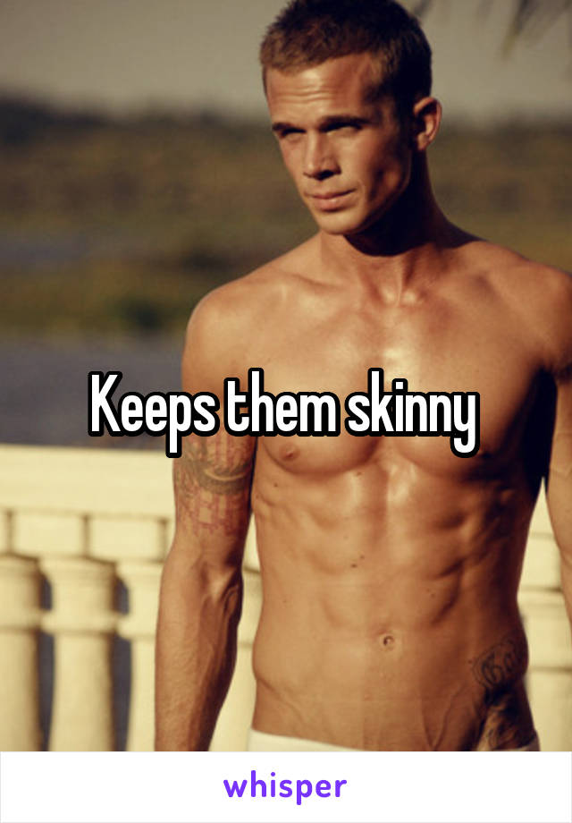 Keeps them skinny 