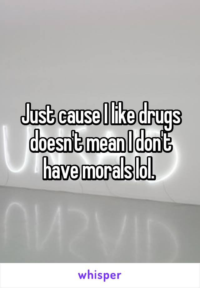 Just cause I like drugs doesn't mean I don't have morals lol. 