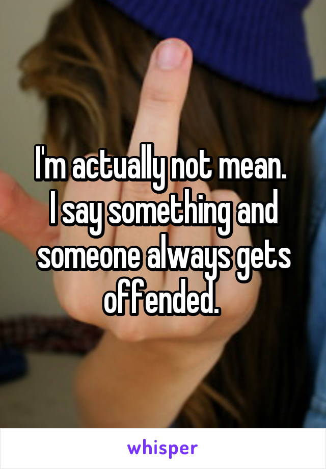 I'm actually not mean. 
I say something and someone always gets offended. 