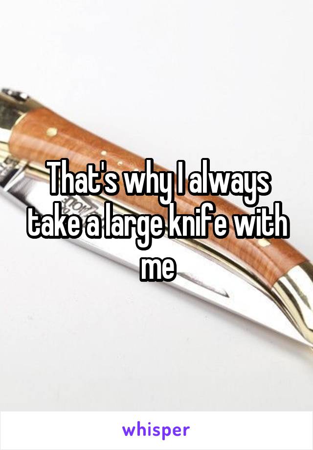 That's why I always take a large knife with me