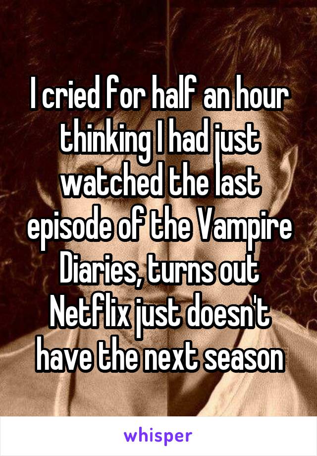 I cried for half an hour thinking I had just watched the last episode of the Vampire Diaries, turns out Netflix just doesn't have the next season