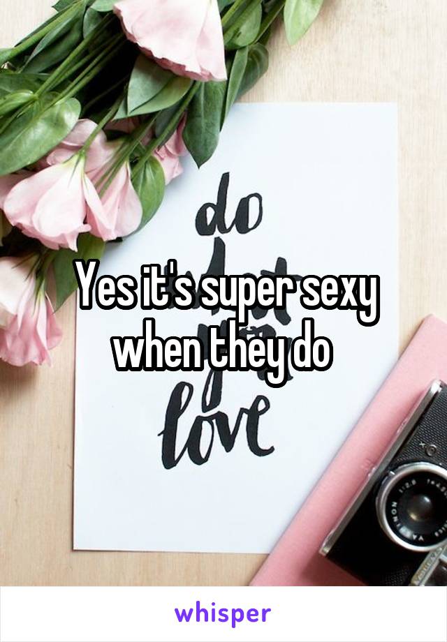 Yes it's super sexy when they do 