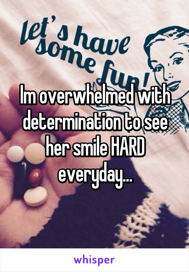 Im overwhelmed with determination to see her smile HARD everyday...