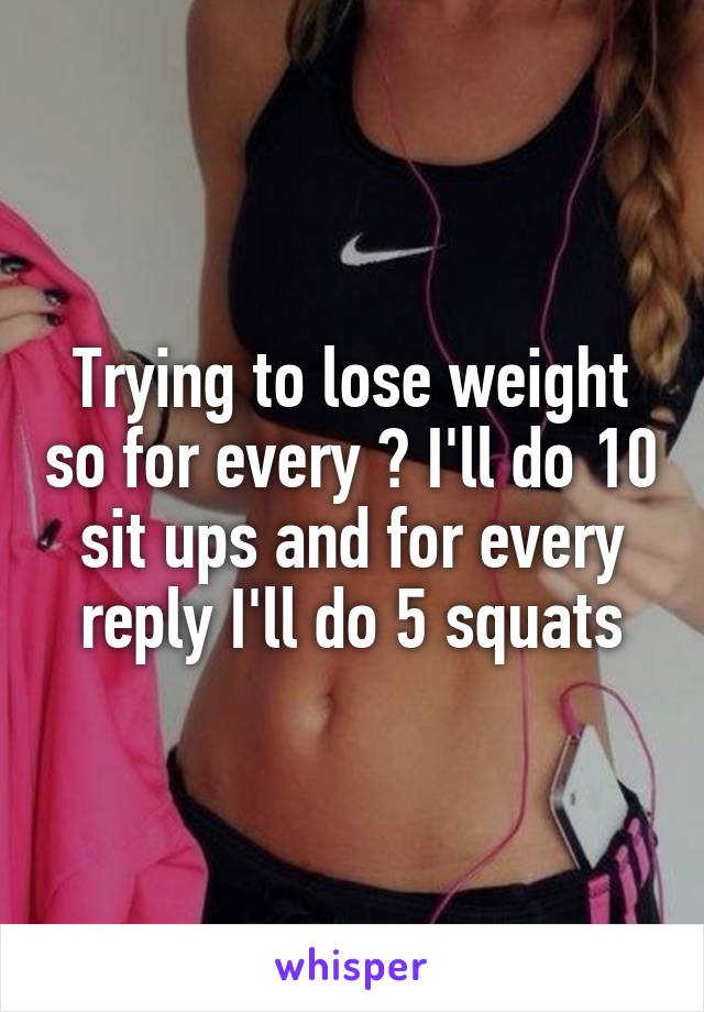 Trying to lose weight so for every ❤ I'll do 10 sit ups and for every reply I'll do 5 squats