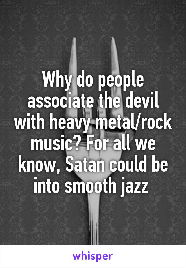 Why do people associate the devil with heavy metal/rock music? For all we know, Satan could be into smooth jazz 