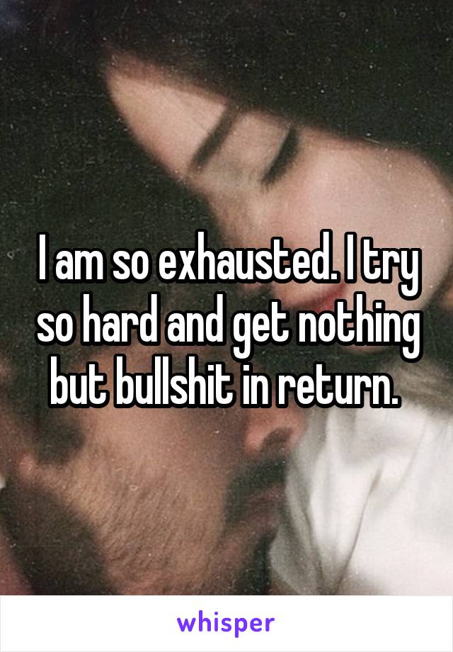 I am so exhausted. I try so hard and get nothing but bullshit in return. 