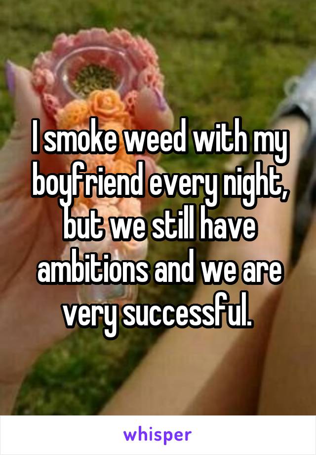 I smoke weed with my boyfriend every night, but we still have ambitions and we are very successful. 