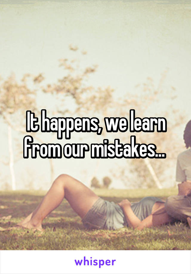 It happens, we learn from our mistakes... 