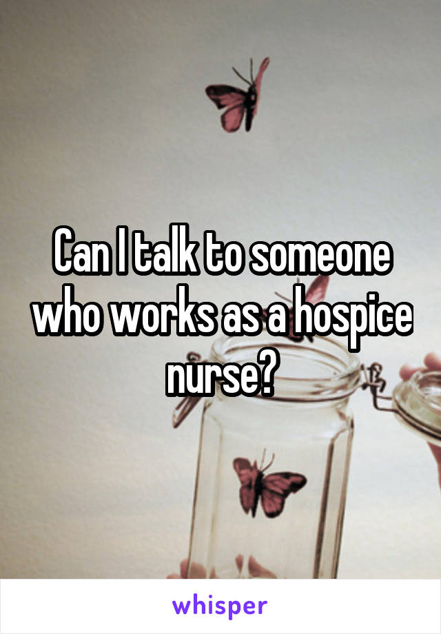 Can I talk to someone who works as a hospice nurse?