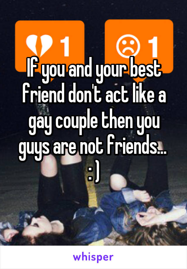 If you and your best friend don't act like a gay couple then you guys are not friends... 
: )
