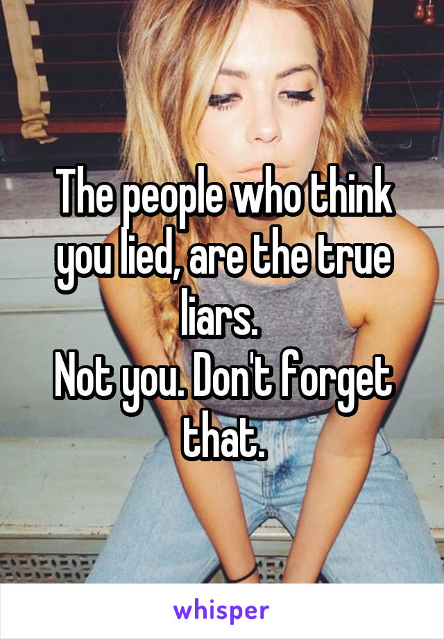 The people who think you lied, are the true liars. 
Not you. Don't forget that.