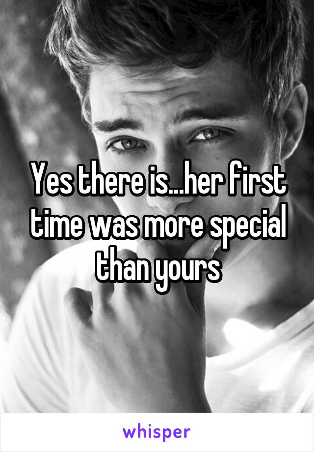 Yes there is...her first time was more special than yours