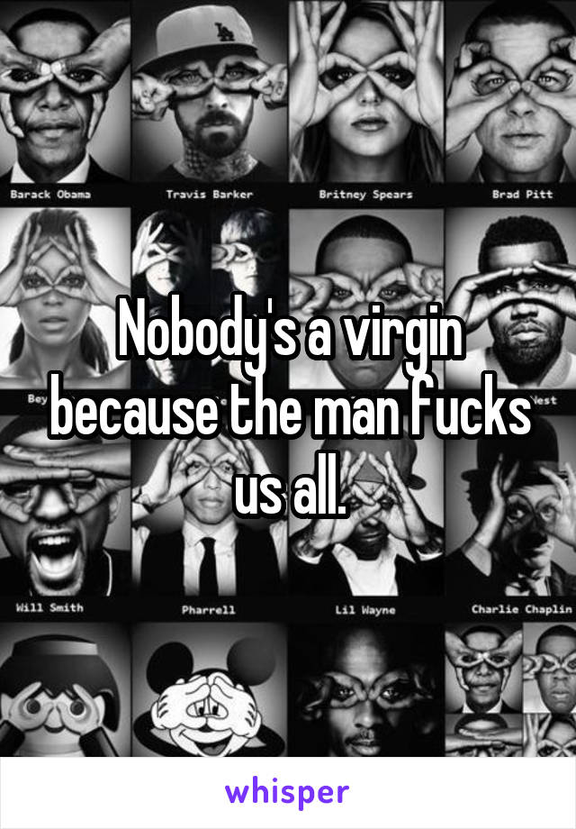 Nobody's a virgin because the man fucks us all.