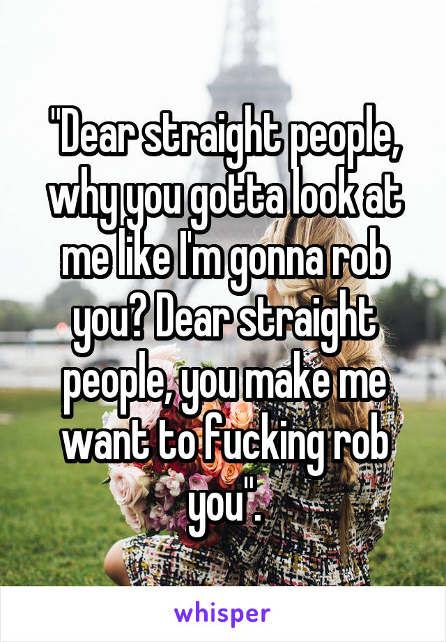 "Dear straight people, why you gotta look at me like I'm gonna rob you? Dear straight people, you make me want to fucking rob you".