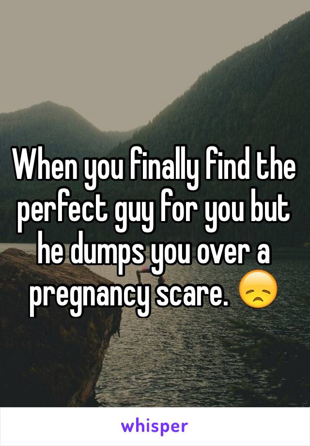 When you finally find the perfect guy for you but he dumps you over a pregnancy scare. 😞