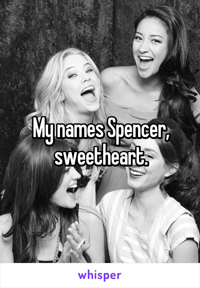 My names Spencer, sweetheart.