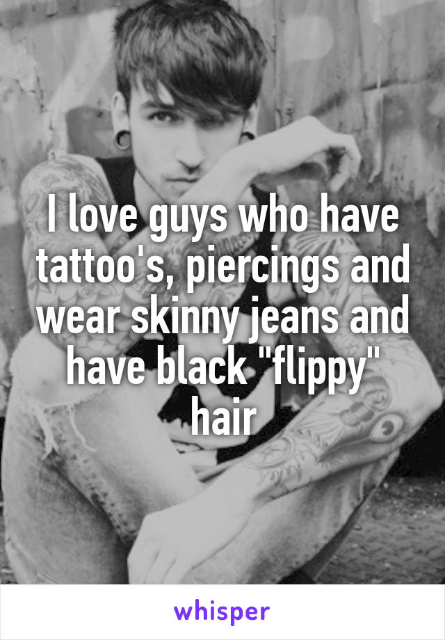 I love guys who have tattoo's, piercings and wear skinny jeans and have black "flippy" hair