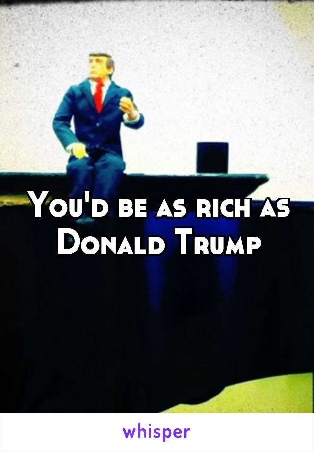 You'd be as rich as Donald Trump