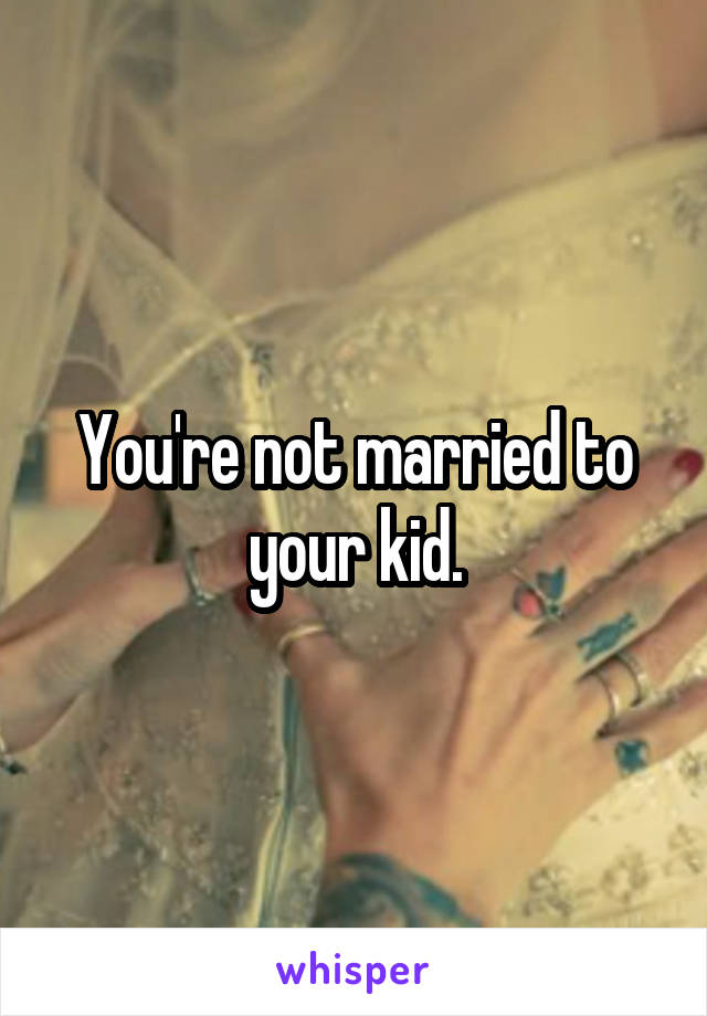 You're not married to your kid.