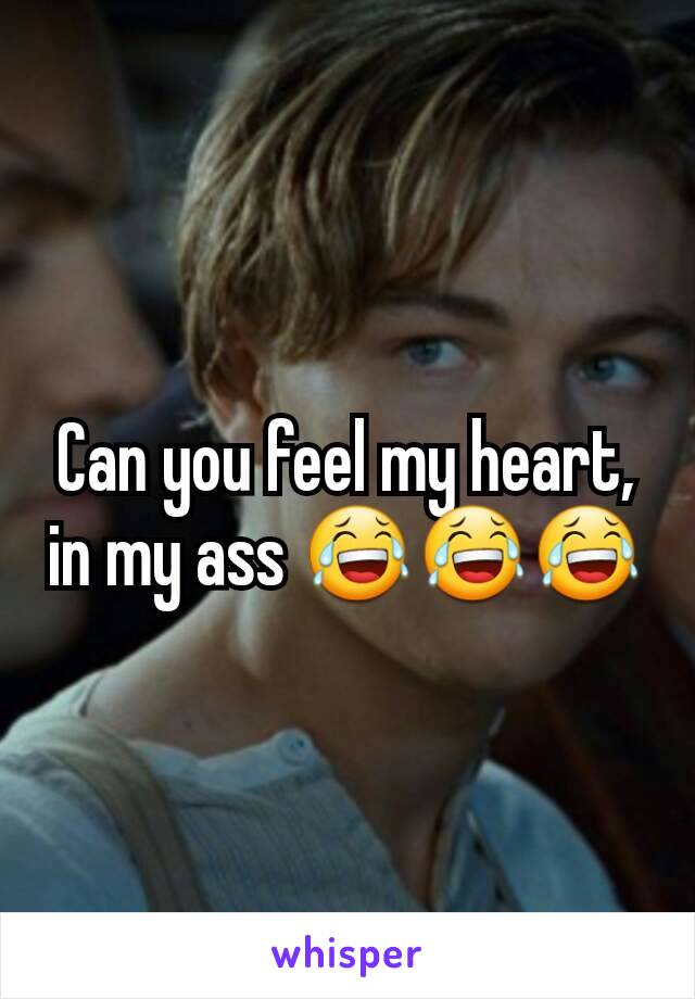 Can you feel my heart, in my ass 😂😂😂