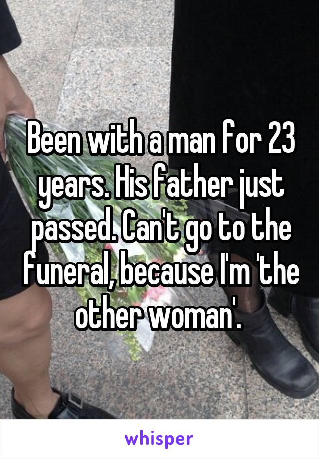 Been with a man for 23 years. His father just passed. Can't go to the funeral, because I'm 'the other woman'. 