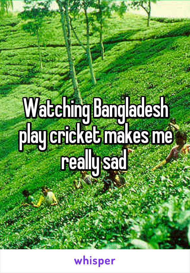 Watching Bangladesh play cricket makes me really sad 