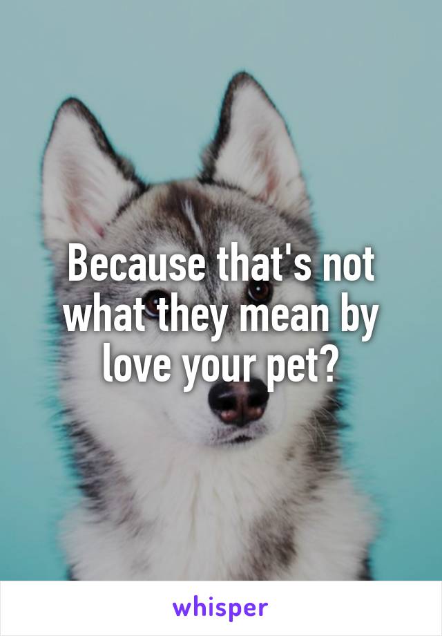 Because that's not what they mean by love your pet?