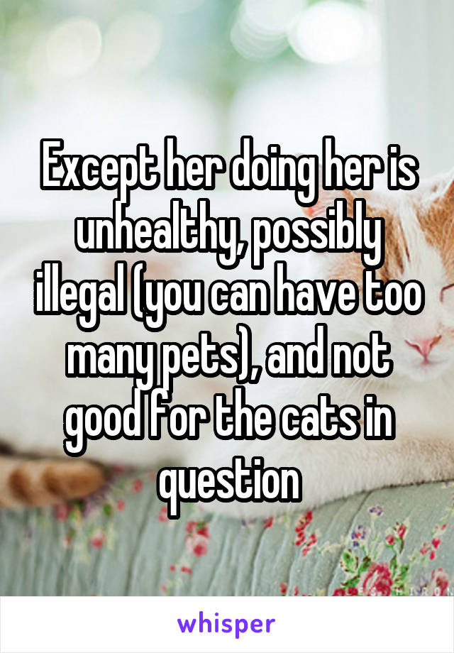 Except her doing her is unhealthy, possibly illegal (you can have too many pets), and not good for the cats in question