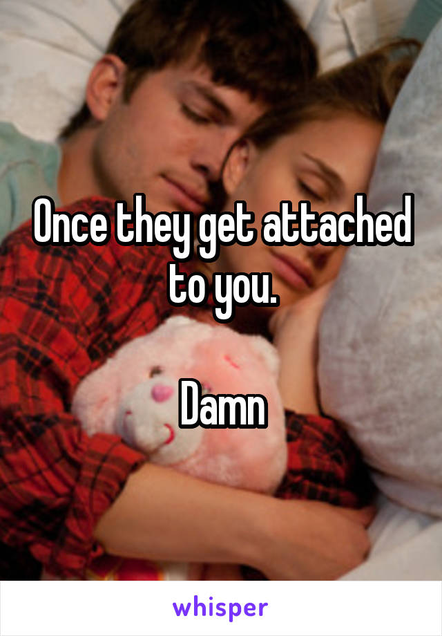 Once they get attached to you.

Damn