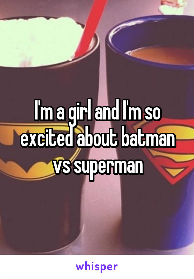 I'm a girl and I'm so excited about batman vs superman