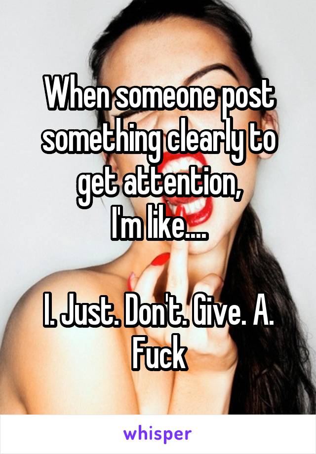 When someone post something clearly to get attention,
I'm like....

I. Just. Don't. Give. A. Fuck