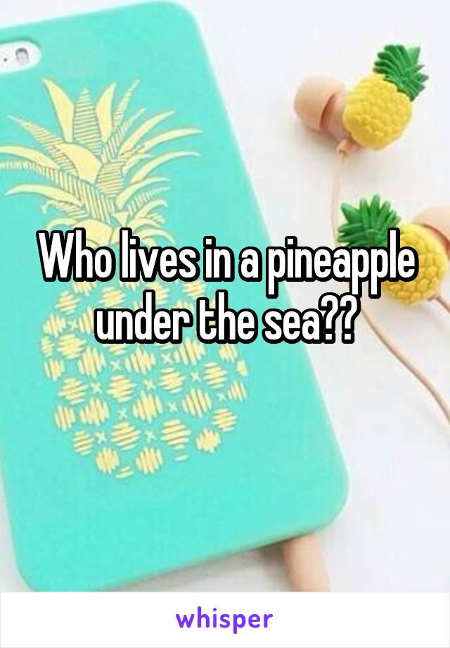 Who lives in a pineapple under the sea??
