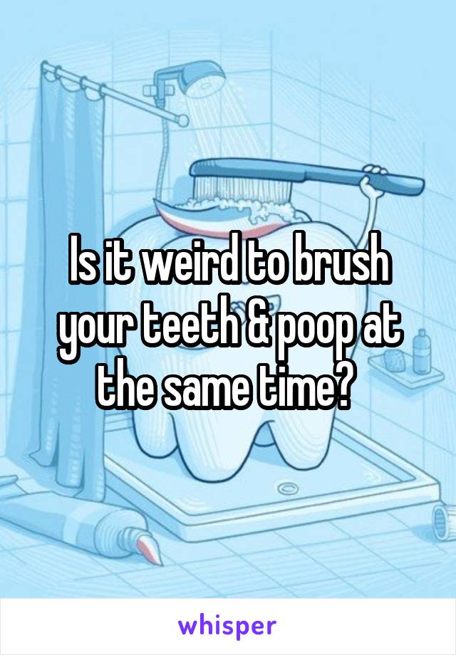 Is it weird to brush your teeth & poop at the same time? 