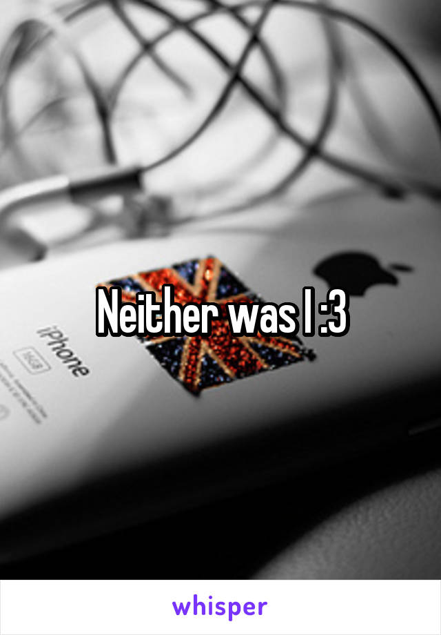 Neither was I :3